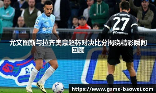 尤文图斯与拉齐奥意超杯对决比分揭晓精彩瞬间回顾
